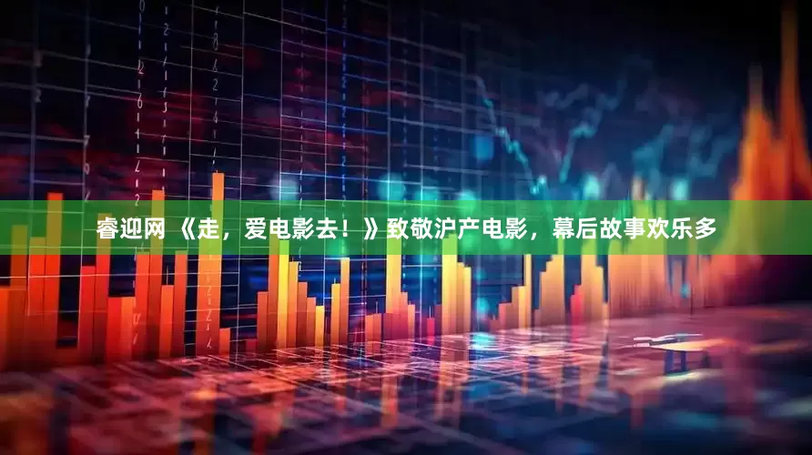 睿迎网 《走，爱电影去！》致敬沪产电影，幕后故事欢乐多