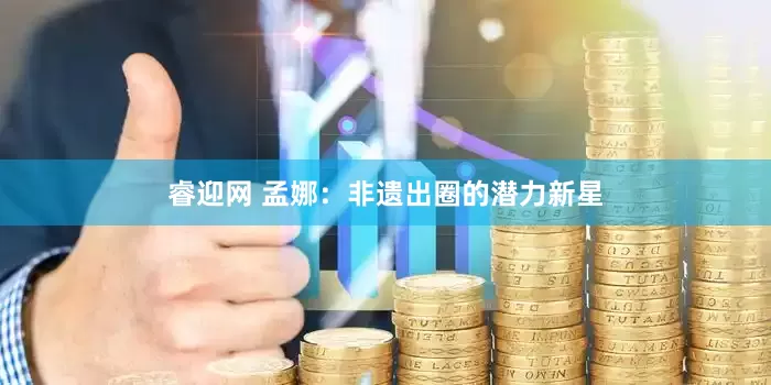 睿迎网 孟娜：非遗出圈的潜力新星