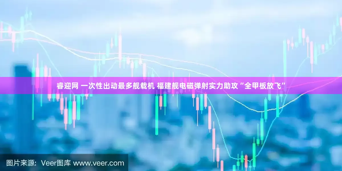睿迎网 一次性出动最多舰载机 福建舰电磁弹射实力助攻“全甲板放飞”