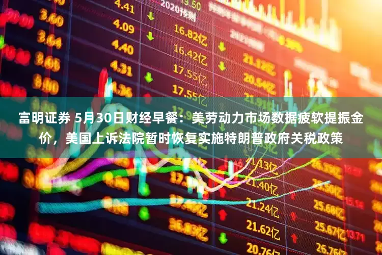 富明证券 5月30日财经早餐：美劳动力市场数据疲软提振金价，美国上诉法院暂时恢复实施特朗普政府关税政策
