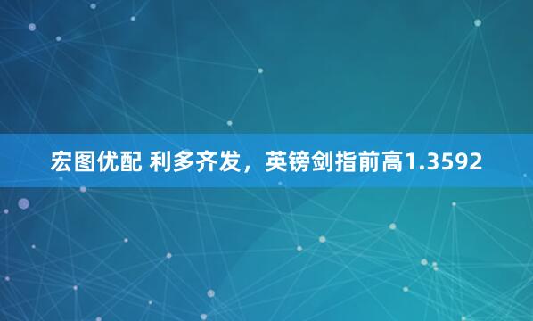 宏图优配 利多齐发，英镑剑指前高1.3592