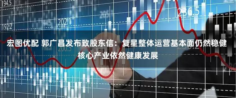 宏图优配 郭广昌发布致股东信：复星整体运营基本面仍然稳健 核心产业依然健康发展