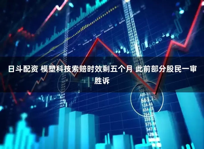 日斗配资 模塑科技索赔时效剩五个月 此前部分股民一审胜诉