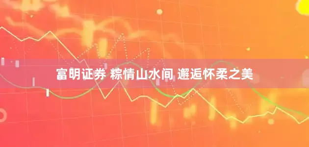 富明证券 粽情山水间 邂逅怀柔之美