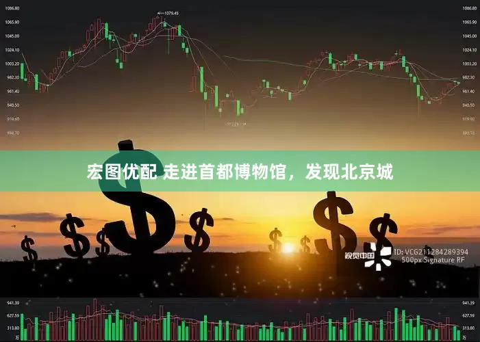 宏图优配 走进首都博物馆，发现北京城