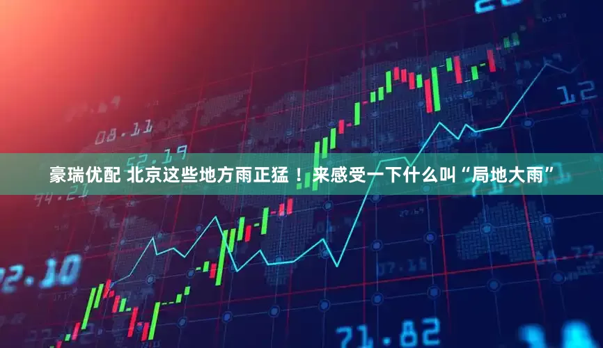 豪瑞优配 北京这些地方雨正猛 ！来感受一下什么叫“局地大雨”