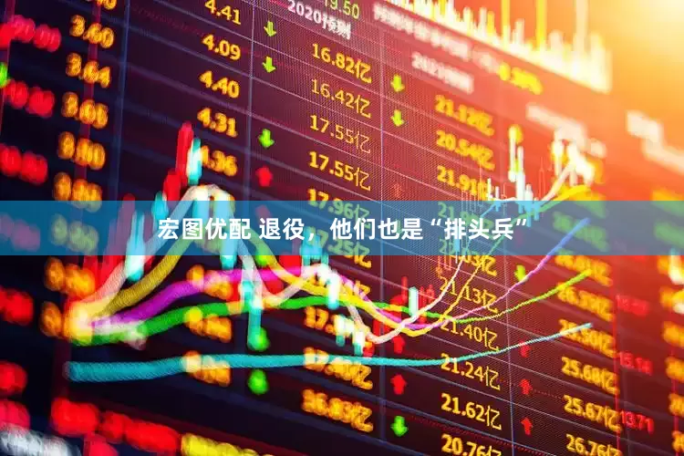 宏图优配 退役，他们也是“排头兵”