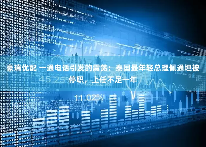 豪瑞优配 一通电话引发的震荡：泰国最年轻总理佩通坦被停职，上任不足一年