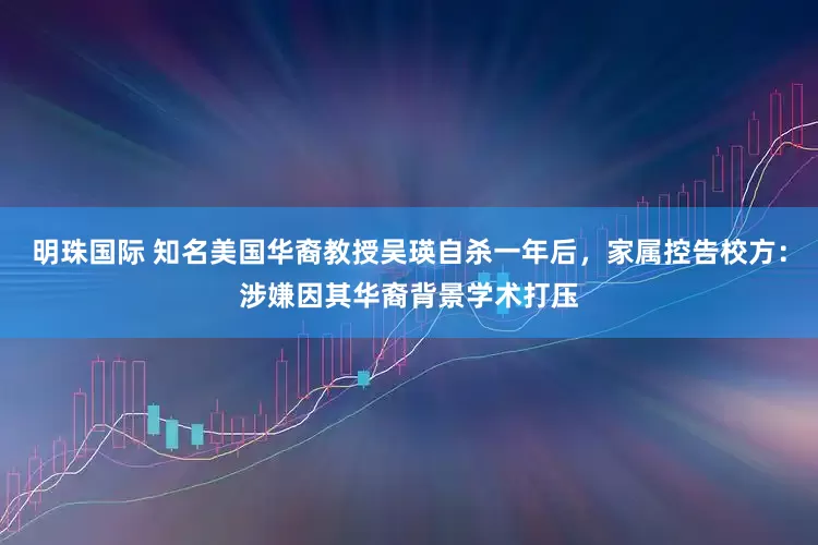 明珠国际 知名美国华裔教授吴瑛自杀一年后，家属控告校方：涉嫌因其华裔背景学术打压