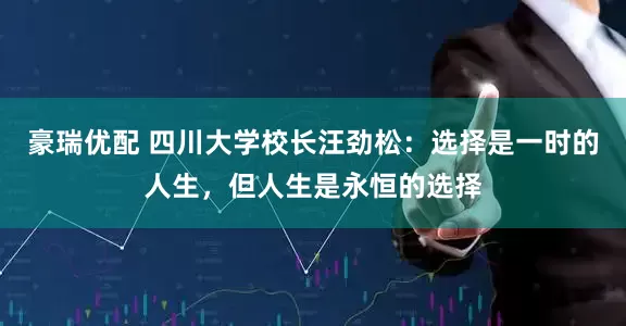 豪瑞优配 四川大学校长汪劲松：选择是一时的人生，但人生是永恒的选择