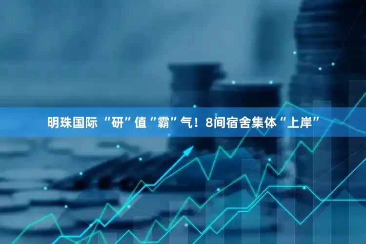 明珠国际 “研”值“霸”气！8间宿舍集体“上岸”