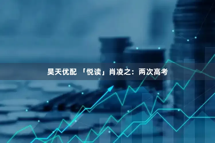 昊天优配 「悦读」肖凌之：两次高考