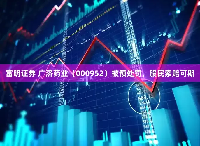 富明证券 广济药业（000952）被预处罚，股民索赔可期