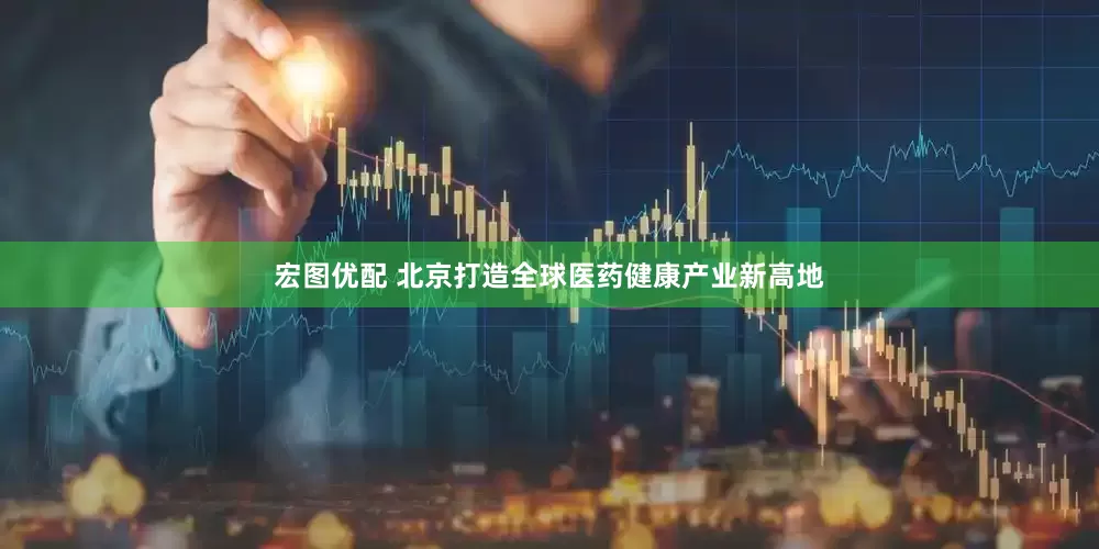 宏图优配 北京打造全球医药健康产业新高地