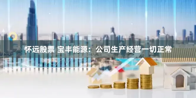 怀远股票 宝丰能源：公司生产经营一切正常