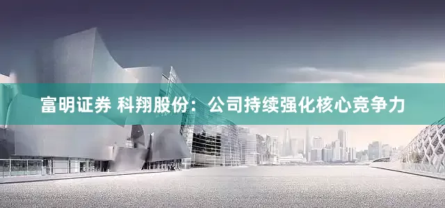 富明证券 科翔股份：公司持续强化核心竞争力