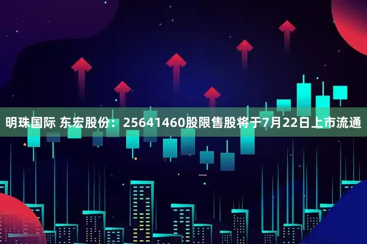 明珠国际 东宏股份：25641460股限售股将于7月22日上市流通