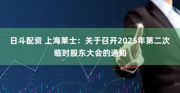 日斗配资 上海莱士：关于召开2025年第二次临时股东大会的通知