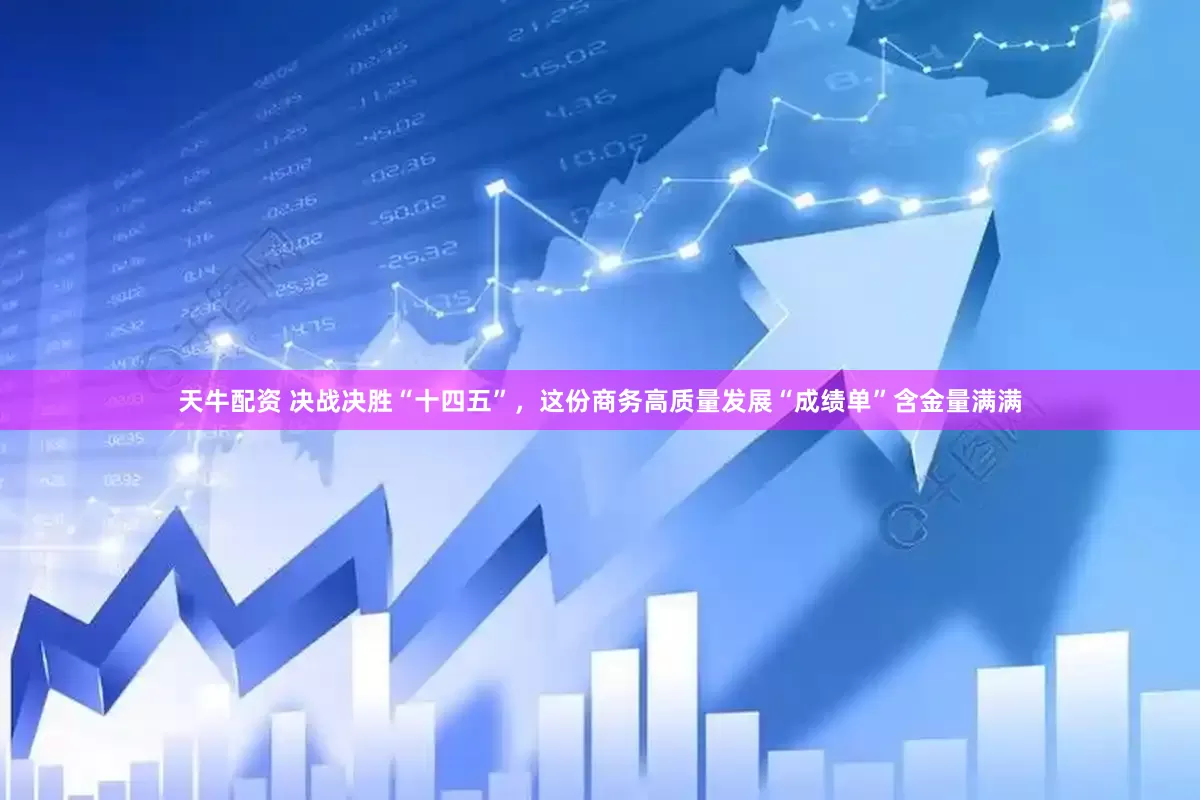 天牛配资 决战决胜“十四五”，这份商务高质量发展“成绩单”含金量满满