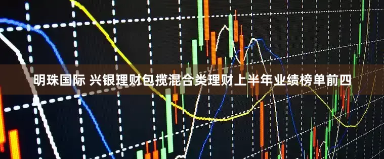 明珠国际 兴银理财包揽混合类理财上半年业绩榜单前四