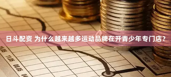 日斗配资 为什么越来越多运动品牌在开青少年专门店？