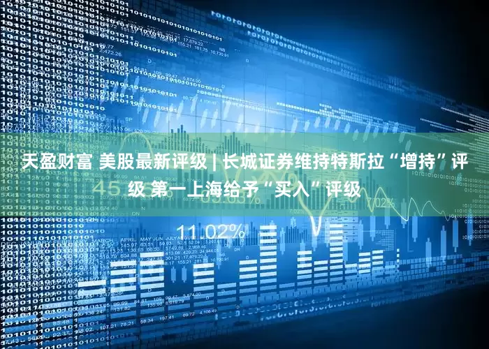 天盈财富 美股最新评级 | 长城证券维持特斯拉“增持”评级 第一上海给予“买入”评级