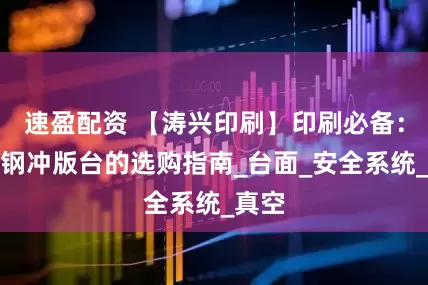 速盈配资 【涛兴印刷】印刷必备：不锈钢冲版台的选购指南_台面_安全系统_真空
