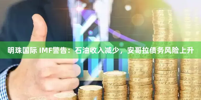明珠国际 IMF警告：石油收入减少，安哥拉债务风险上升