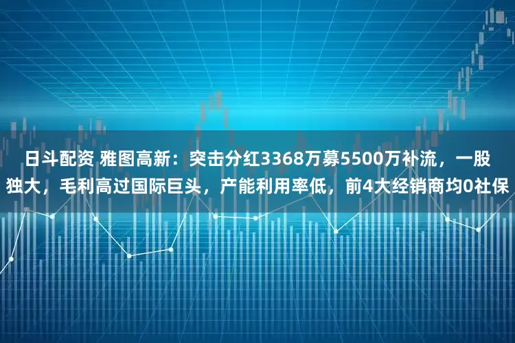 日斗配资 雅图高新：突击分红3368万募5500万补流，一股独大，毛利高过国际巨头，产能利用率低，前4大经销商均0社保