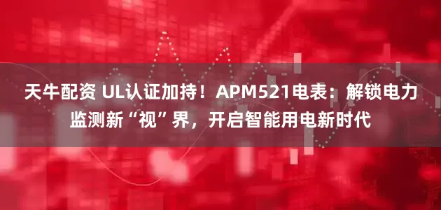 天牛配资 UL认证加持！APM521电表：解锁电力监测新“视”界，开启智能用电新时代