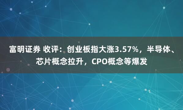 富明证券 收评：创业板指大涨3.57%，半导体、芯片概念拉升，CPO概念等爆发
