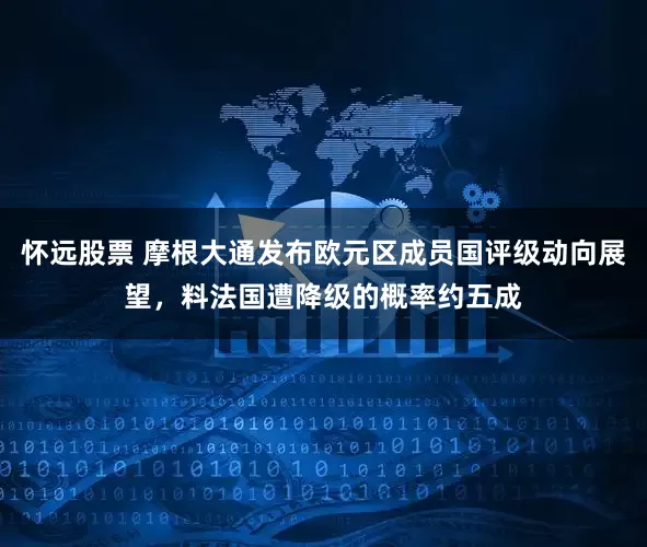 怀远股票 摩根大通发布欧元区成员国评级动向展望，料法国遭降级的概率约五成