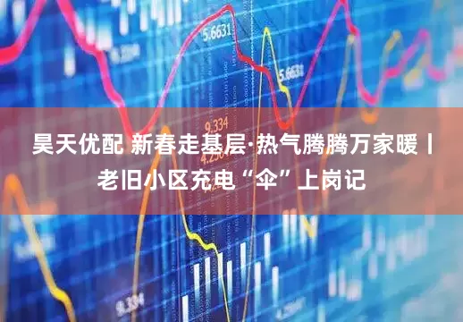 昊天优配 新春走基层·热气腾腾万家暖丨老旧小区充电“伞”上岗记