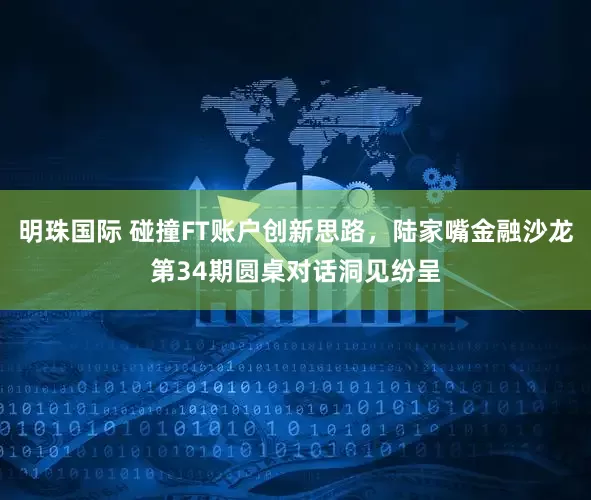 明珠国际 碰撞FT账户创新思路，陆家嘴金融沙龙第34期圆桌对话洞见纷呈