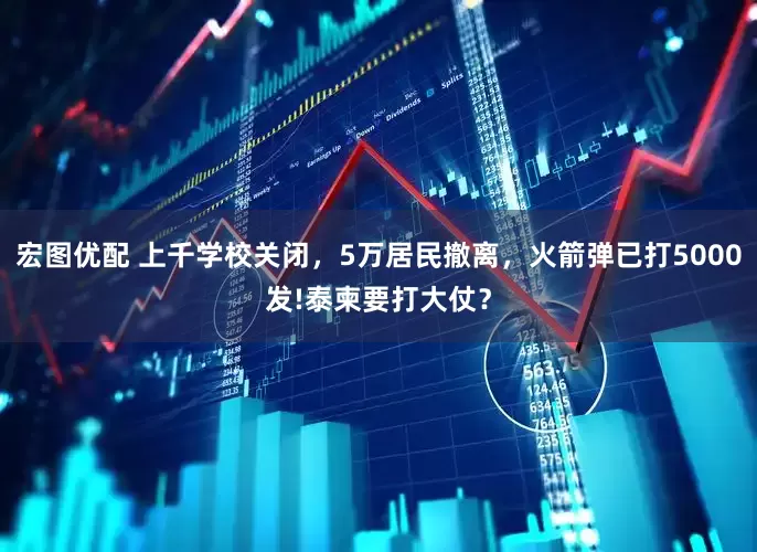 宏图优配 上千学校关闭，5万居民撤离，火箭弹已打5000发!泰柬要打大仗？