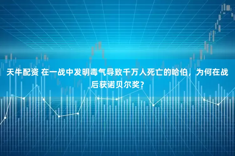 天牛配资 在一战中发明毒气导致千万人死亡的哈伯，为何在战后获诺贝尔奖？