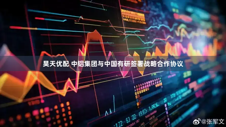 昊天优配 中铝集团与中国有研签署战略合作协议