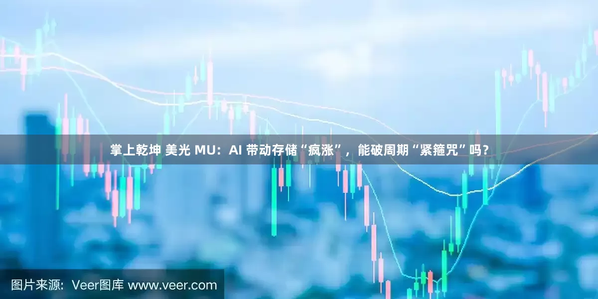 掌上乾坤 美光 MU：AI 带动存储“疯涨”，能破周期“紧箍咒”吗？