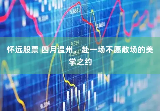 怀远股票 四月温州，赴一场不愿散场的美学之约